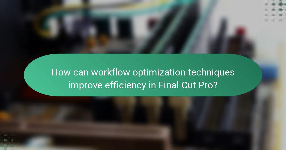 How can workflow optimization techniques improve efficiency in Final Cut Pro?