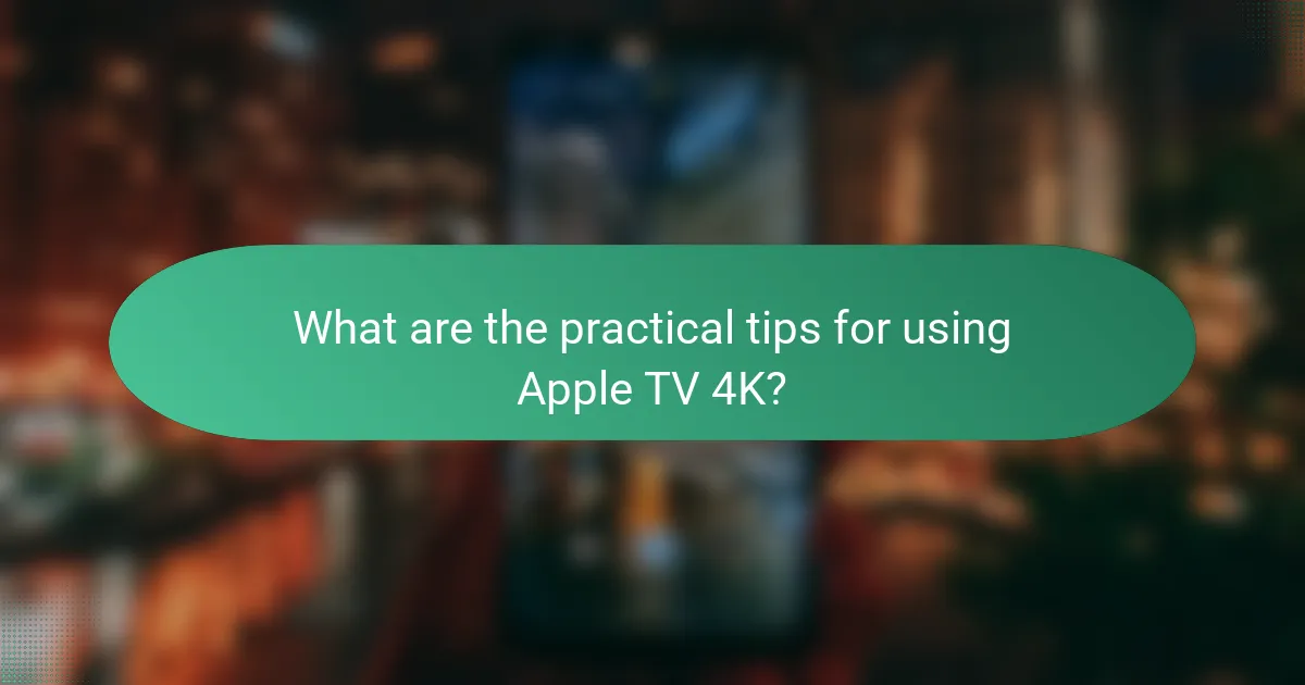 What are the practical tips for using Apple TV 4K?