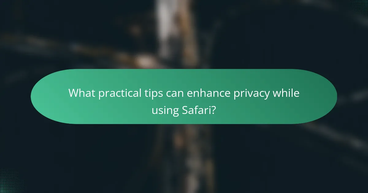 What practical tips can enhance privacy while using Safari?